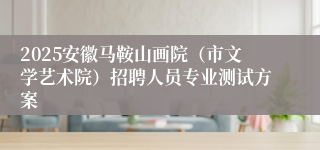 2025安徽马鞍山画院（市文学艺术院）招聘人员专业测试方案