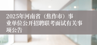 2025年河南省（焦作市）事业单位公开招聘联考面试有关事项公告
