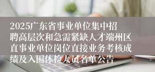 2025广东省事业单位集中招聘高层次和急需紧缺人才端州区直事业单位岗位直接业务考核成绩及入围体检人员名单公告