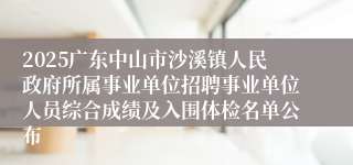 2025广东中山市沙溪镇人民政府所属事业单位招聘事业单位人员综合成绩及入围体检名单公布