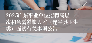 2025广东事业单位招聘高层次和急需紧缺人才（连平县卫生类）面试有关事项公告