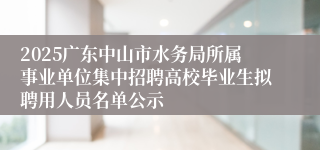 2025广东中山市水务局所属事业单位集中招聘高校毕业生拟聘用人员名单公示