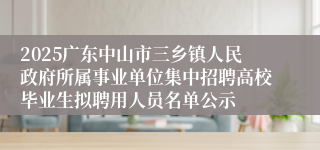 2025广东中山市三乡镇人民政府所属事业单位集中招聘高校毕业生拟聘用人员名单公示