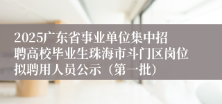 2025广东省事业单位集中招聘高校毕业生珠海市斗门区岗位拟聘用人员公示（第一批）