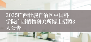 2025广西壮族自治区中国科学院广西植物研究所博士招聘3人公告