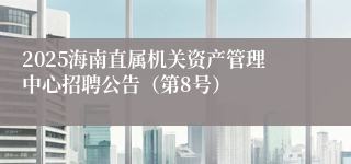 2025海南直属机关资产管理中心招聘公告（第8号）