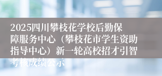 2025四川攀枝花学校后勤保障服务中心（攀枝花市学生资助指导中心）新一轮高校招才引智考核成绩公示