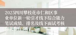 2025四川攀枝花市仁和区事业单位新一轮引才线下综合能力笔试成绩、排名及线下面试考核有关事宜公告