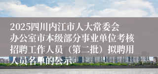 2025四川内江市人大常委会办公室市本级部分事业单位考核招聘工作人员（第二批）拟聘用人员名单的公示
