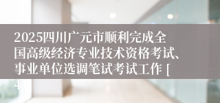 2025四川广元市顺利完成全国高级经济专业技术资格考试、事业单位选调笔试考试工作 [41]