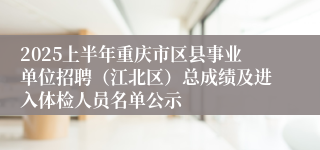 2025上半年重庆市区县事业单位招聘（江北区）总成绩及进入体检人员名单公示
