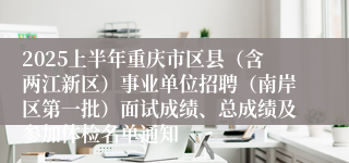2025上半年重庆市区县（含两江新区）事业单位招聘（南岸区第一批）面试成绩、总成绩及参加体检名单通知
