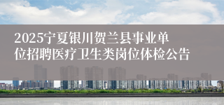 2025宁夏银川贺兰县事业单位招聘医疗卫生类岗位体检公告