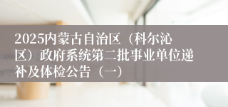 2025内蒙古自治区（科尔沁区）政府系统第二批事业单位递补及体检公告（一）