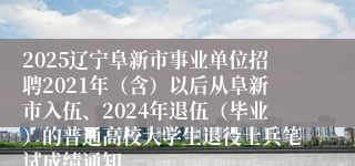 2025辽宁阜新市事业单位招聘2021年（含）以后从阜新市入伍、2024年退伍（毕业）的普通高校大学生退役士兵笔试成绩通知