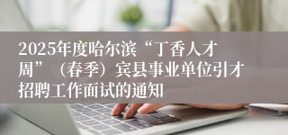 2025年度哈尔滨“丁香人才周”（春季）宾县事业单位引才招聘工作面试的通知