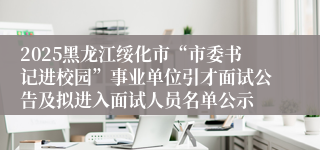 2025黑龙江绥化市“市委书记进校园”事业单位引才面试公告及拟进入面试人员名单公示
