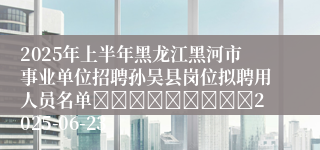 2025年上半年黑龙江黑河市事业单位招聘孙吴县岗位拟聘用人员名单									2025-06-23