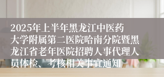 2025年上半年黑龙江中医药大学附属第二医院哈南分院暨黑龙江省老年医院招聘人事代理人员体检、考核相关事宜通知