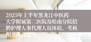 2025年上半年黑龙江中医药大学附属第二医院及哈南分院招聘护理人事代理人员体检、考核相关事宜通知