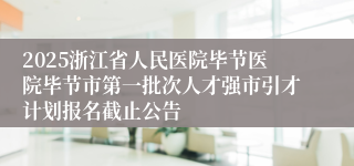 2025浙江省人民医院毕节医院毕节市第一批次人才强市引才计划报名截止公告