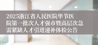 2025浙江省人民医院毕节医院第一批次人才强市暨高层次急需紧缺人才引进递补体检公告