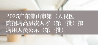 2025广东佛山市第二人民医院招聘高层次人才（第一批）拟聘用人员公示（第一批）