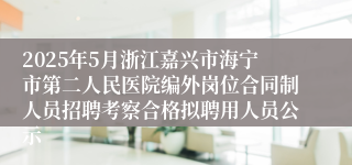 2025年5月浙江嘉兴市海宁市第二人民医院编外岗位合同制人员招聘考察合格拟聘用人员公示