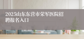 2025山东东营市荣军医院招聘报名入口