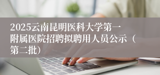 2025云南昆明医科大学第一附属医院招聘拟聘用人员公示（第二批）