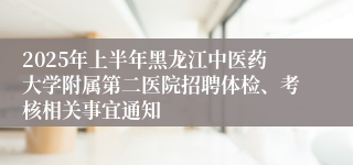 2025年上半年黑龙江中医药大学附属第二医院招聘体检、考核相关事宜通知