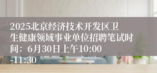 2025北京经济技术开发区卫生健康领域事业单位招聘笔试时间：6月30日上午10:00-11:30