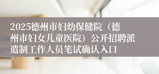 2025德州市妇幼保健院（德州市妇女儿童医院）公开招聘派遣制工作人员笔试确认入口