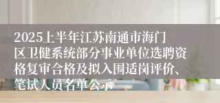 2025上半年江苏南通市海门区卫健系统部分事业单位选聘资格复审合格及拟入围适岗评价、笔试人员名单公示