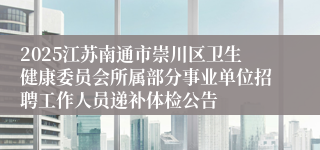 2025江苏南通市崇川区卫生健康委员会所属部分事业单位招聘工作人员递补体检公告