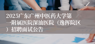 2025广东广州中医药大学第一附属医院深汕医院（逸挥院区）招聘面试公告