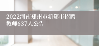 2022河南郑州市新郑市招聘教师637人公告