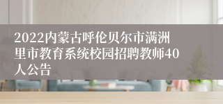 2022内蒙古呼伦贝尔市满洲里市教育系统校园招聘教师40人公告