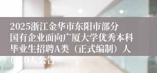 2025浙江金华市东阳市部分国有企业面向广厦大学优秀本科毕业生招聘A类（正式编制）人员10人公告