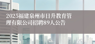 2025福建泉州市日升教育管理有限公司招聘89人公告