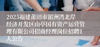 2025福建莆田市湄洲湾北岸经济开发区山亭国有资产运营管理有限公司招商经理岗位招聘1人公告