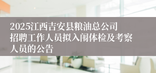 2025江西吉安县粮油总公司招聘工作人员拟入闱体检及考察人员的公告