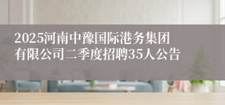 2025河南中豫国际港务集团有限公司二季度招聘35人公告