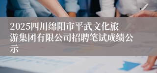 2025四川绵阳市平武文化旅游集团有限公司招聘笔试成绩公示