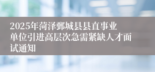 2025年菏泽鄄城县县直事业单位引进高层次急需紧缺人才面试通知