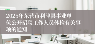 2025年东营市利津县事业单位公开招聘工作人员体检有关事项的通知