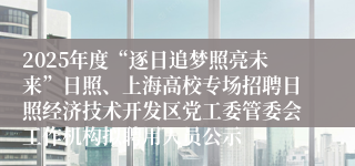 2025年度“逐日追梦照亮未来”日照、上海高校专场招聘日照经济技术开发区党工委管委会工作机构拟聘用人员公示
