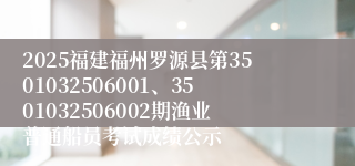 2025福建福州罗源县第3501032506001、3501032506002期渔业普通船员考试成绩公示