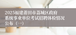 2025福建莆田市荔城区政府系统事业单位考试招聘体检情况公布（一）