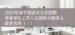 2025年南平邵武市公开招聘事业单位工作人员体检合格进入政审名单（三）